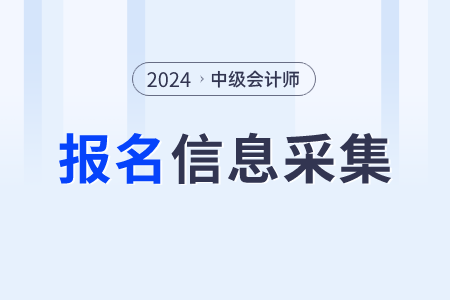 2024年中級會計報名信息采集什么時候開始？