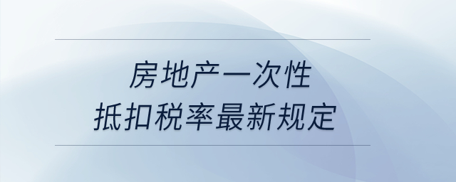 房地產(chǎn)一次性抵扣稅率最新規(guī)定是什么,？