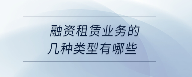 融資租賃業(yè)務的幾種類型有哪些,？