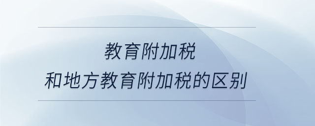 教育附加稅和地方教育附加稅的區(qū)別