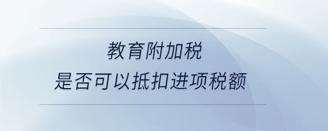 教育附加稅是否可以抵扣進(jìn)項(xiàng)稅額