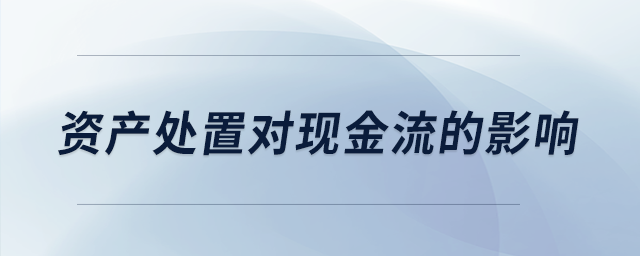 資產(chǎn)處置對(duì)現(xiàn)金流的影響