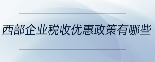 西部企業(yè)稅收優(yōu)惠政策有哪些