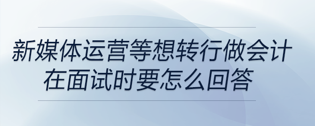 文案、新媒體運(yùn)營想轉(zhuǎn)行做會計(jì)？在面試時(shí)要怎么回答,？