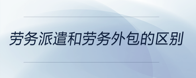 勞務(wù)派遣和勞務(wù)外包的區(qū)別