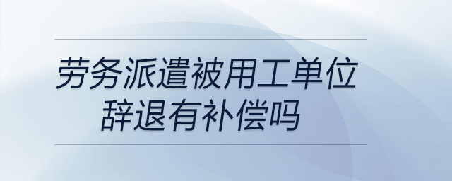 勞務派遣被用工單位辭退有補償嗎