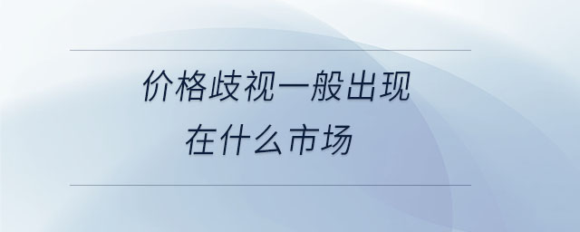 價格歧視一般出現(xiàn)在什么市場