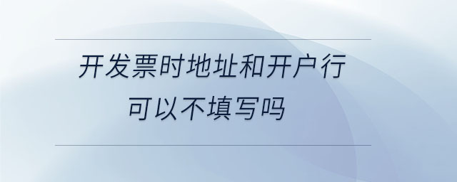 開發(fā)票時地址和開戶行可以不填寫嗎