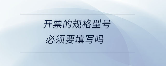 開票的規(guī)格型號(hào)必須要填寫嗎