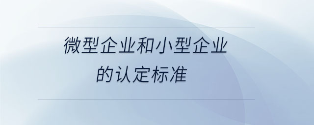 微型企業(yè)和小型企業(yè)的認(rèn)定標(biāo)準(zhǔn)