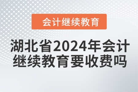 湖北省2024年會計繼續(xù)教育要收費嗎,？