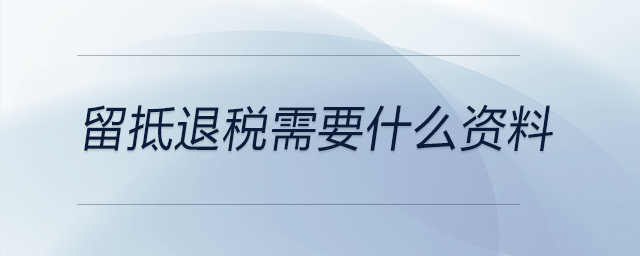 留抵退稅需要什么資料