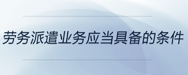 勞務派遣業(yè)務應當具備的條件