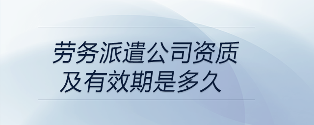 勞務(wù)派遣公司資質(zhì)及有效期是多久