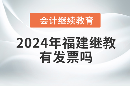 2024年福建繼續(xù)教育有發(fā)票嗎,？