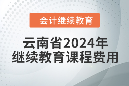 云南省2024年會計繼續(xù)教育課程費用