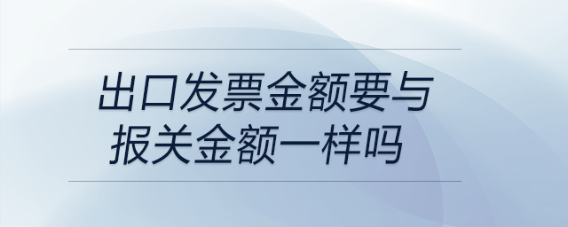 出口發(fā)票金額要與報(bào)關(guān)金額一樣嗎