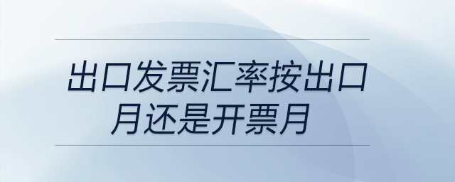 出口發(fā)票匯率按出口月還是開票月