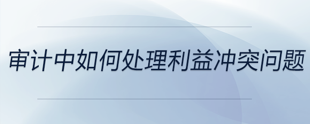 審計(jì)中如何處理利益沖突問(wèn)題