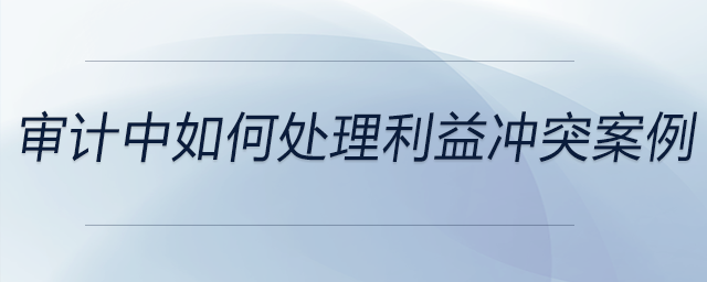 審計中如何處理利益沖突案例