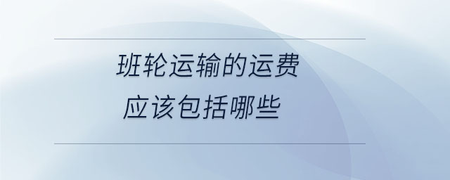 班輪運(yùn)輸?shù)倪\(yùn)費(fèi)應(yīng)該包括哪些