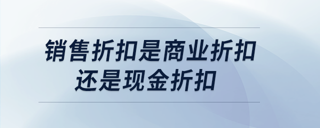 銷售折扣是商業(yè)折扣還是現(xiàn)金折扣