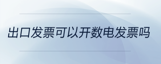 出口發(fā)票可以開(kāi)數(shù)電發(fā)票嗎