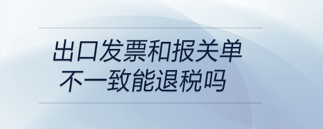 出口發(fā)票和報關(guān)單不一致能退稅嗎