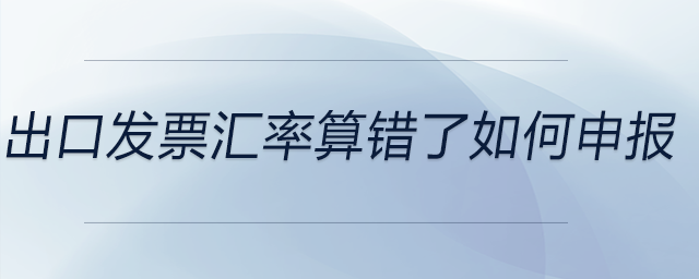 出口發(fā)票匯率算錯(cuò)了如何申報(bào)