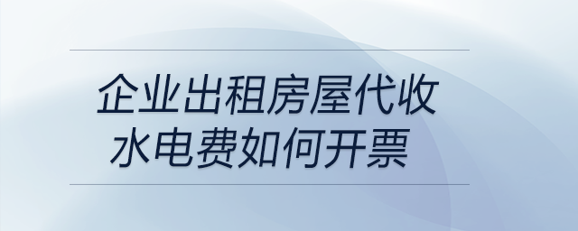 企業(yè)出租房屋代收水電費如何開票