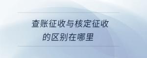 查賬征收與核定征收的區(qū)別在哪里