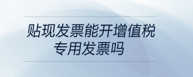 貼現(xiàn)發(fā)票能開增值稅專用發(fā)票嗎