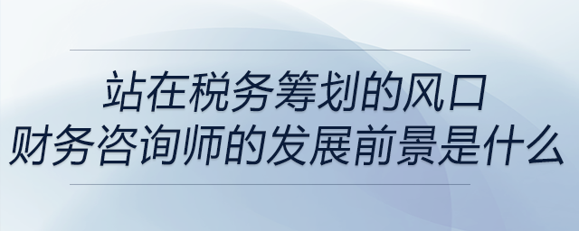 站在稅務(wù)籌劃的風(fēng)口,，財(cái)務(wù)咨詢師的發(fā)展前景是什么,？