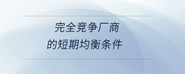 完全競爭廠商的短期均衡條件