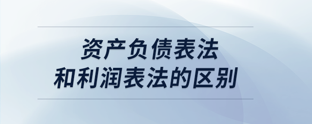 資產(chǎn)負(fù)債表法和利潤表法的區(qū)別