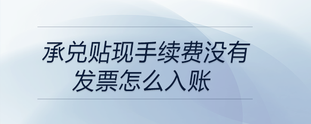 承兌貼現(xiàn)手續(xù)費沒有發(fā)票怎么入賬