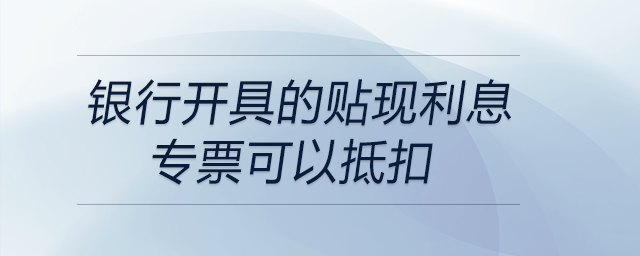 銀行開具的貼現(xiàn)利息專票可以抵扣