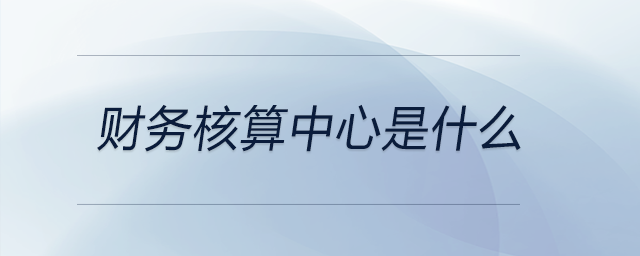 財(cái)務(wù)核算中心是什么