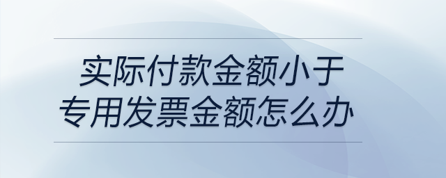 實(shí)際付款金額小于專用發(fā)票金額怎么辦