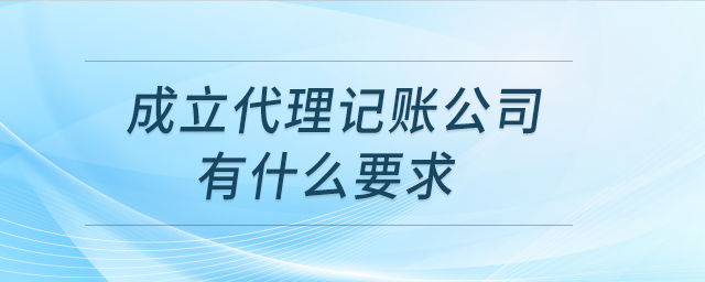 成立代理記賬公司有什么要求？