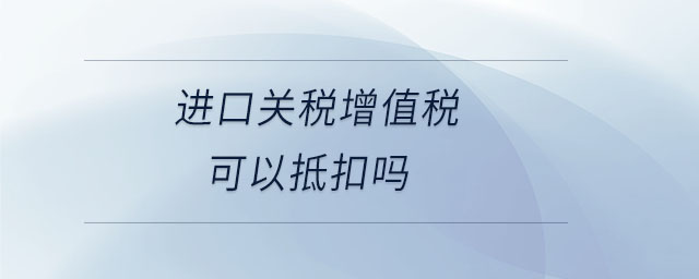 進口關稅增值稅可以抵扣嗎