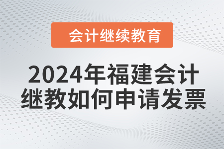 2024年福建會計(jì)繼續(xù)教育如何申請發(fā)票？