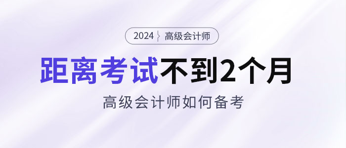 備考2024年高級會(huì)計(jì)考試僅剩不到2個(gè)月,，如何安排備考