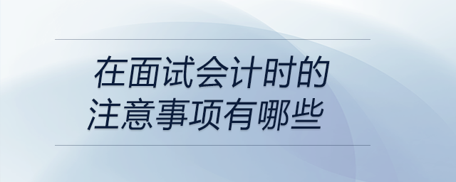 在面試會計時的注意事項有哪些？