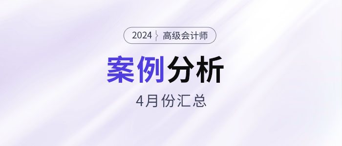 2024年高級會計師考試4月份案例分析匯總