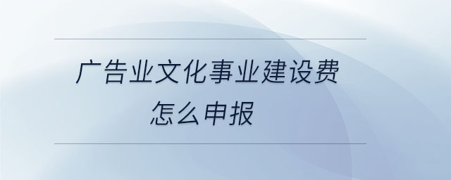 廣告業(yè)文化事業(yè)建設費怎么申報