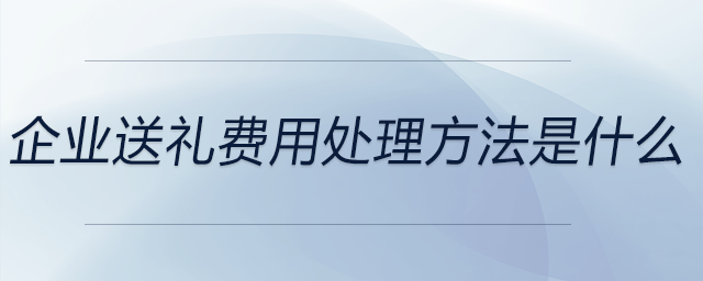 企業(yè)送禮費用處理方法是什么