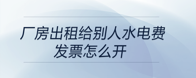 廠房出租給別人水電費發(fā)票怎么開