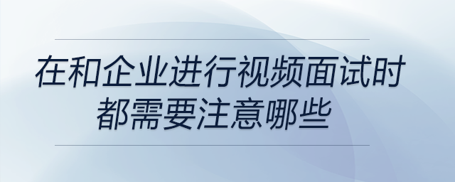 在和企業(yè)進行視頻面試時都需要注意哪些,？