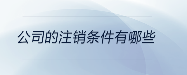 公司的注銷條件有哪些